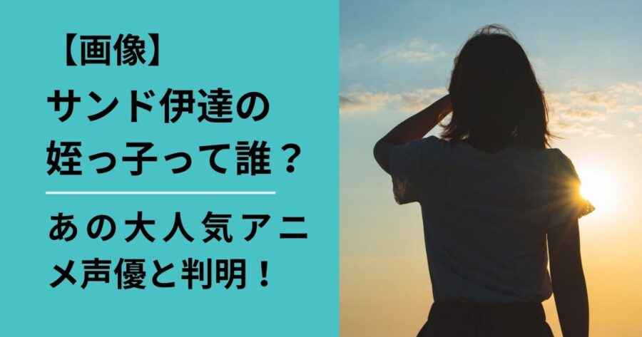 サンド伊達の姪っ子は人気声優だった！